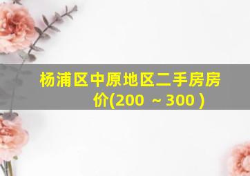 杨浦区中原地区二手房房价(200 ～300 )